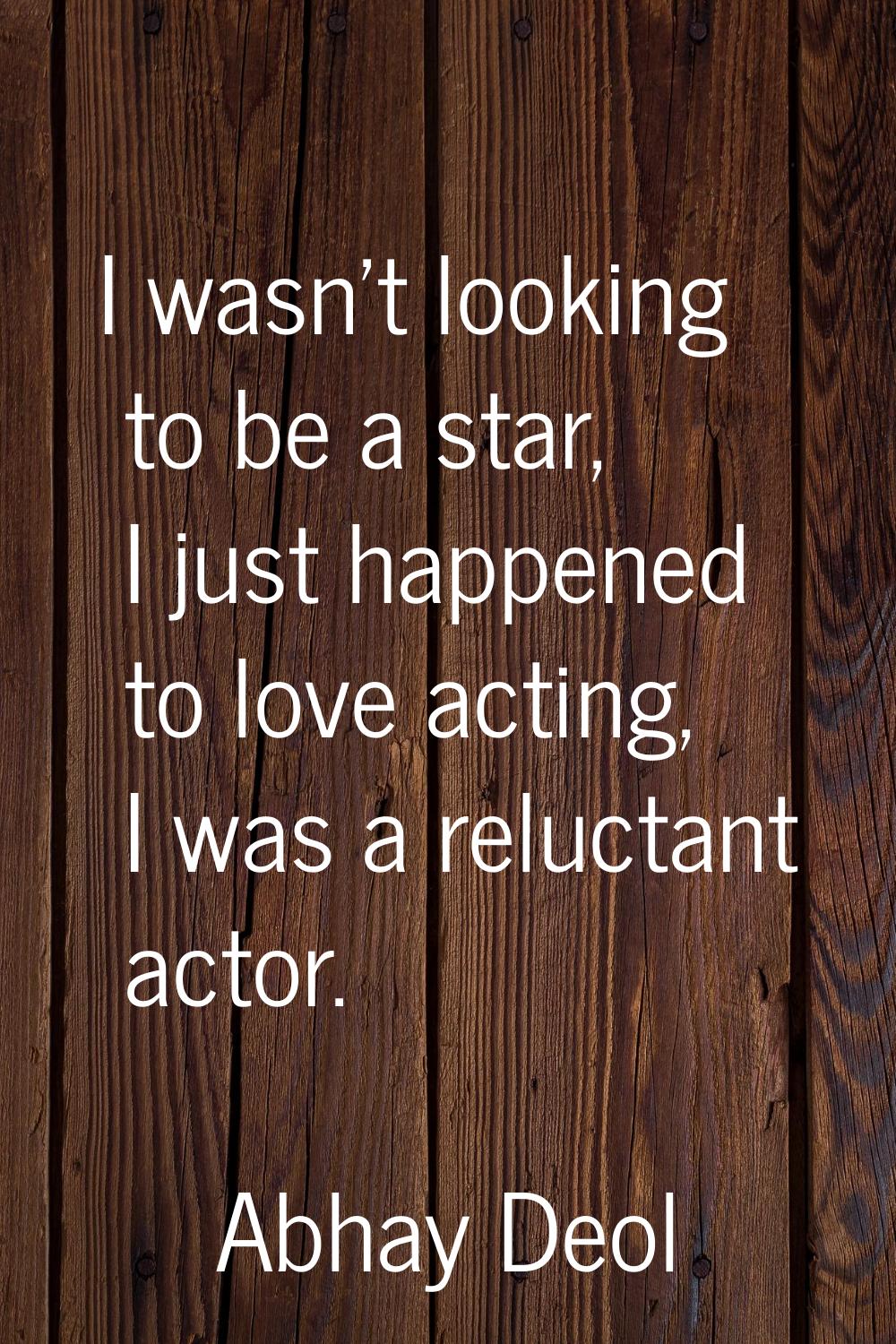 I wasn't looking to be a star, I just happened to love acting, I was a reluctant actor.