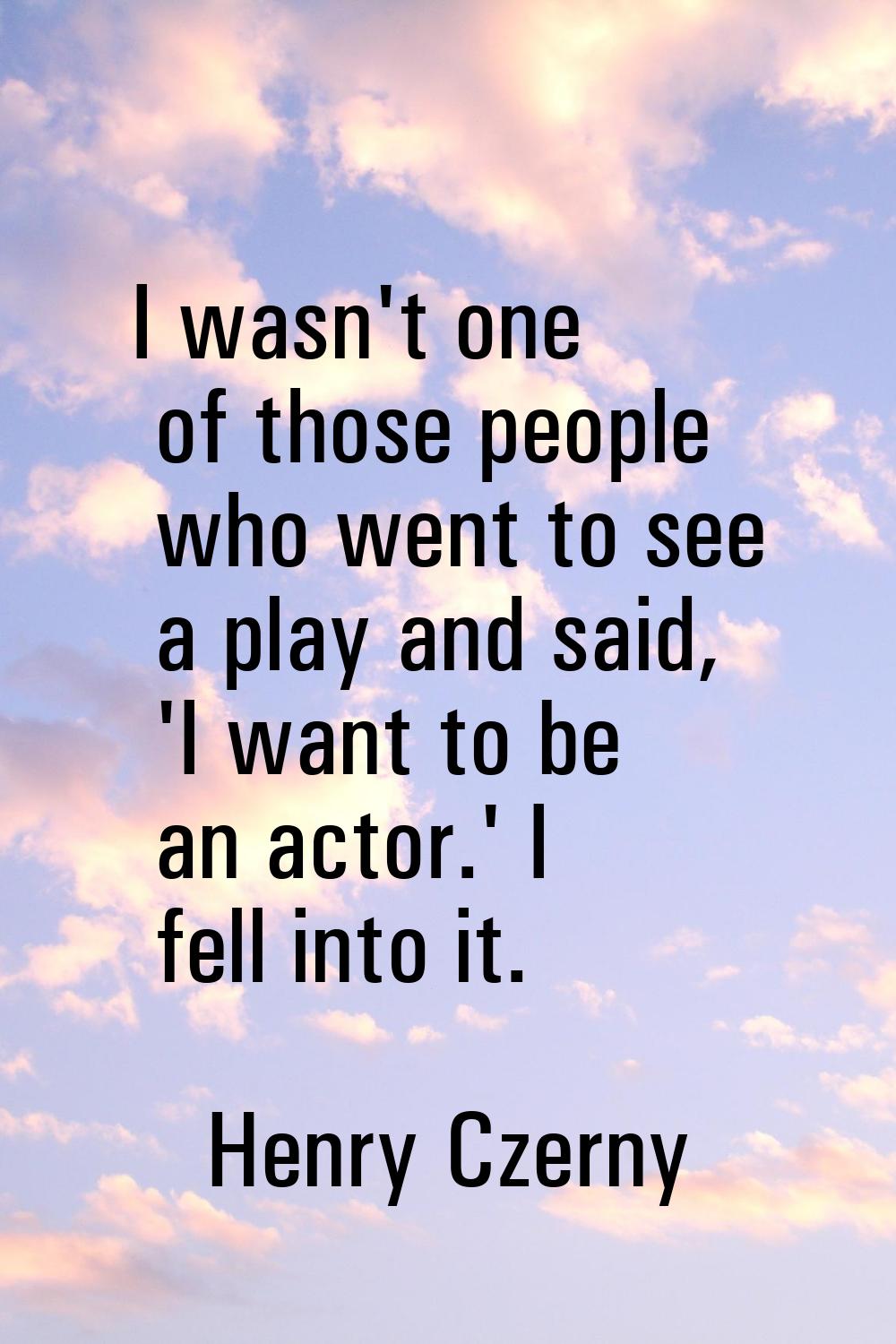 I wasn't one of those people who went to see a play and said, 'I want to be an actor.' I fell into 