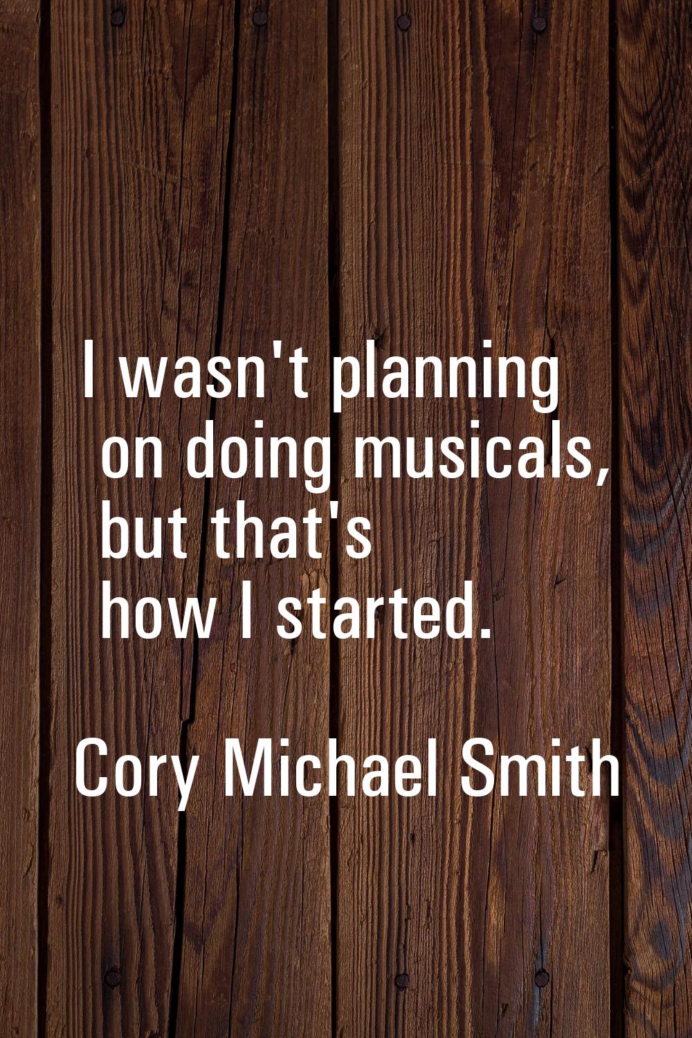I wasn't planning on doing musicals, but that's how I started.