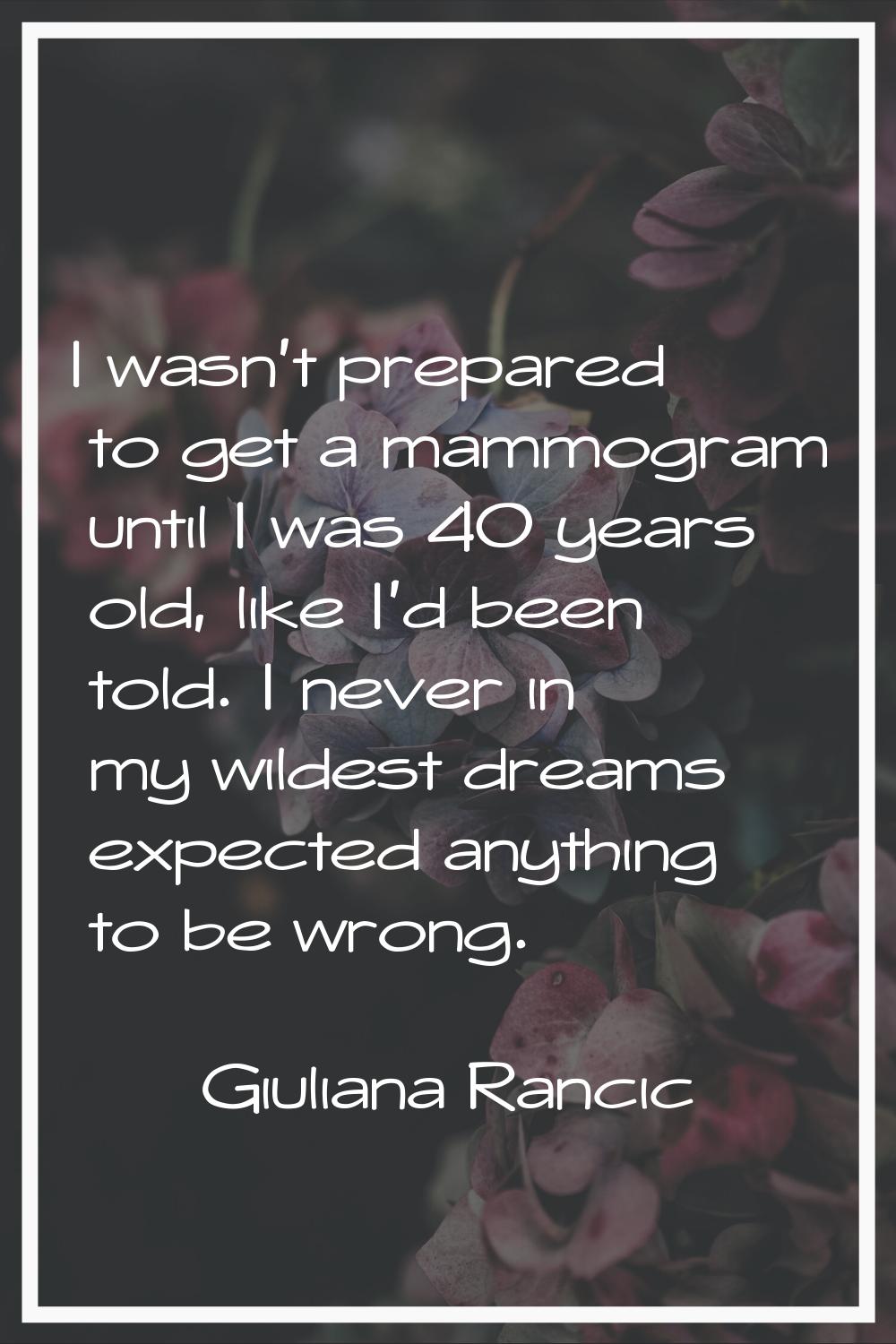 I wasn't prepared to get a mammogram until I was 40 years old, like I'd been told. I never in my wi
