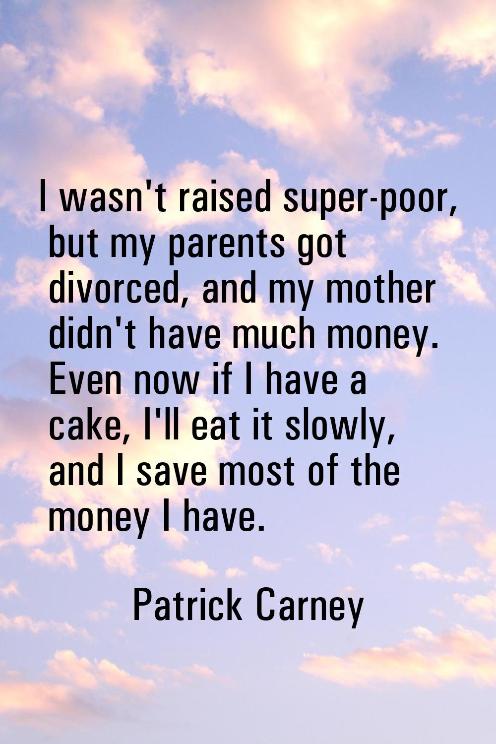 I wasn't raised super-poor, but my parents got divorced, and my mother didn't have much money. Even