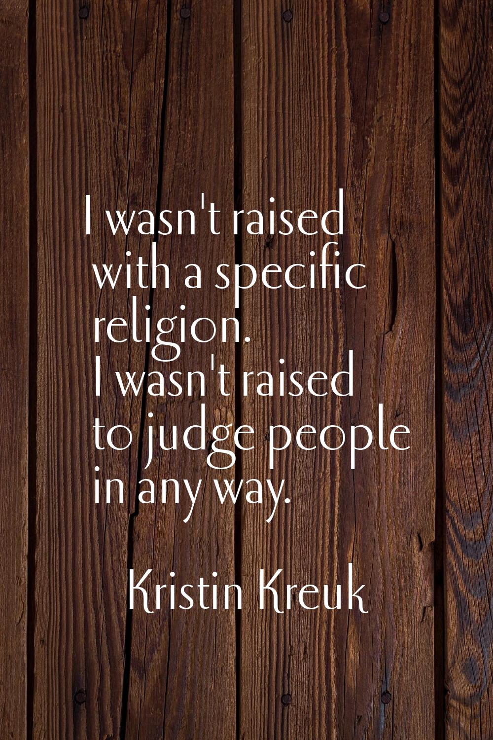 I wasn't raised with a specific religion. I wasn't raised to judge people in any way.