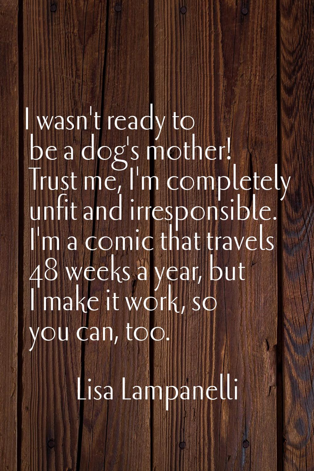 I wasn't ready to be a dog's mother! Trust me, I'm completely unfit and irresponsible. I'm a comic 