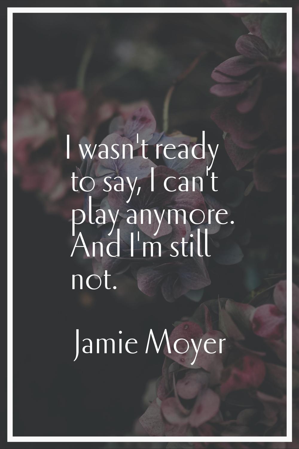 I wasn't ready to say, I can't play anymore. And I'm still not.