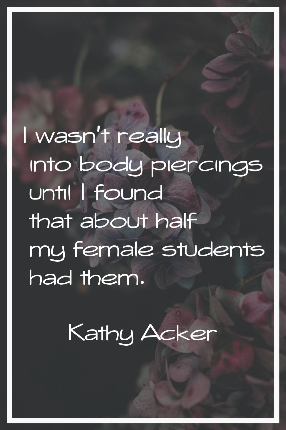 I wasn't really into body piercings until I found that about half my female students had them.