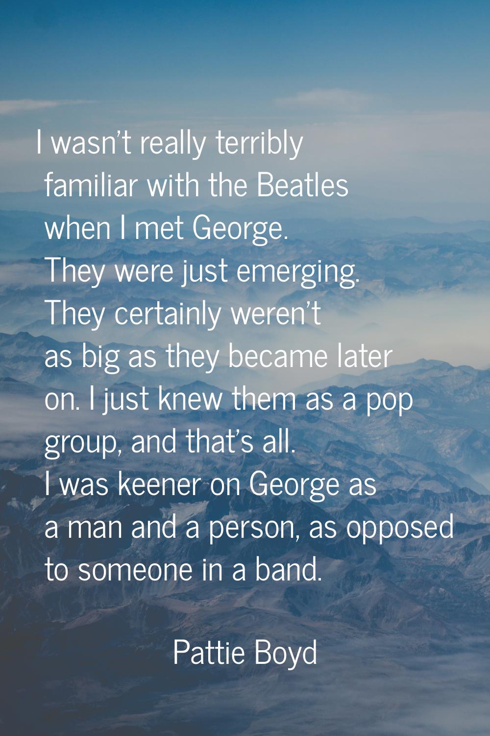 I wasn't really terribly familiar with the Beatles when I met George. They were just emerging. They