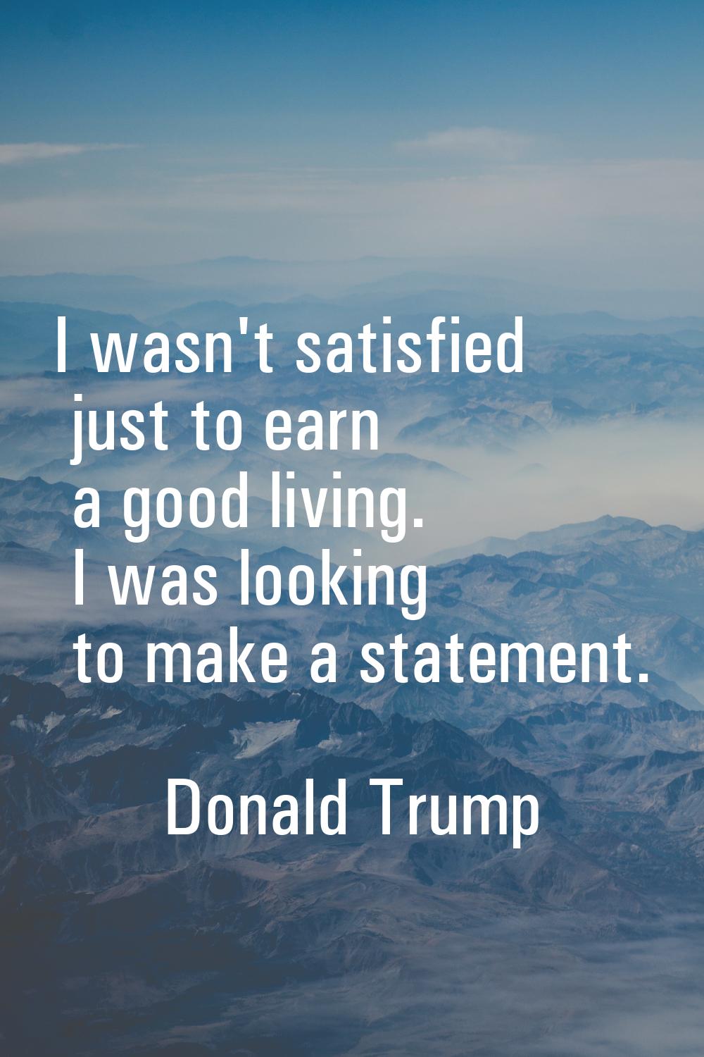 I wasn't satisfied just to earn a good living. I was looking to make a statement.