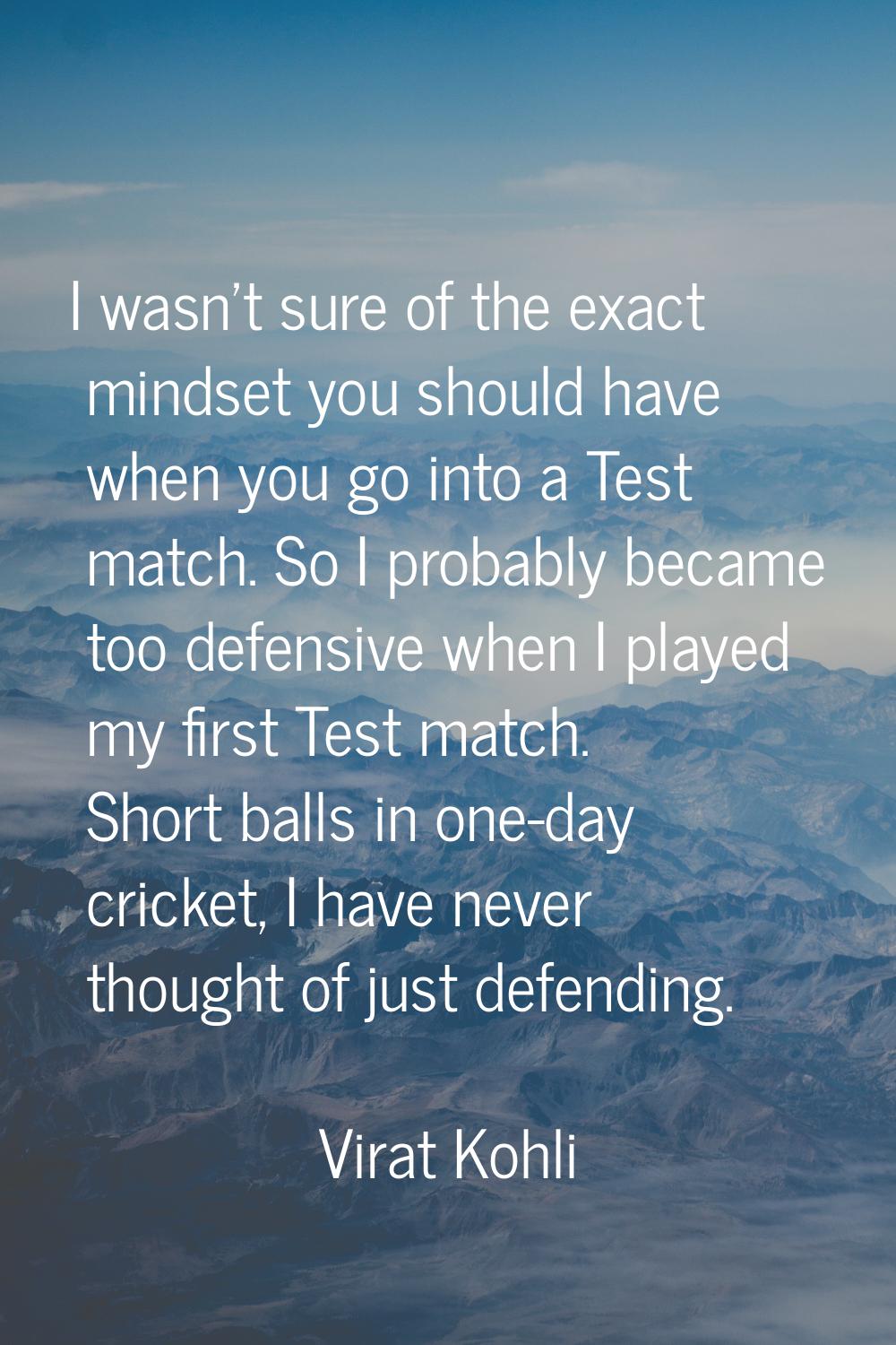 I wasn't sure of the exact mindset you should have when you go into a Test match. So I probably bec