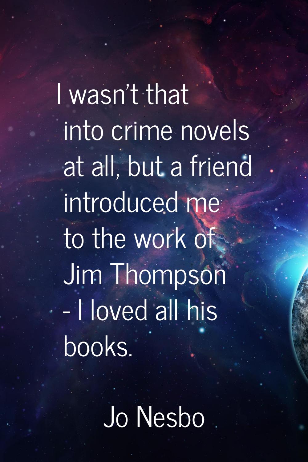 I wasn't that into crime novels at all, but a friend introduced me to the work of Jim Thompson - I 