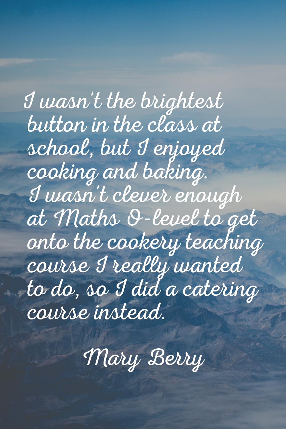 I wasn't the brightest button in the class at school, but I enjoyed cooking and baking. I wasn't cl
