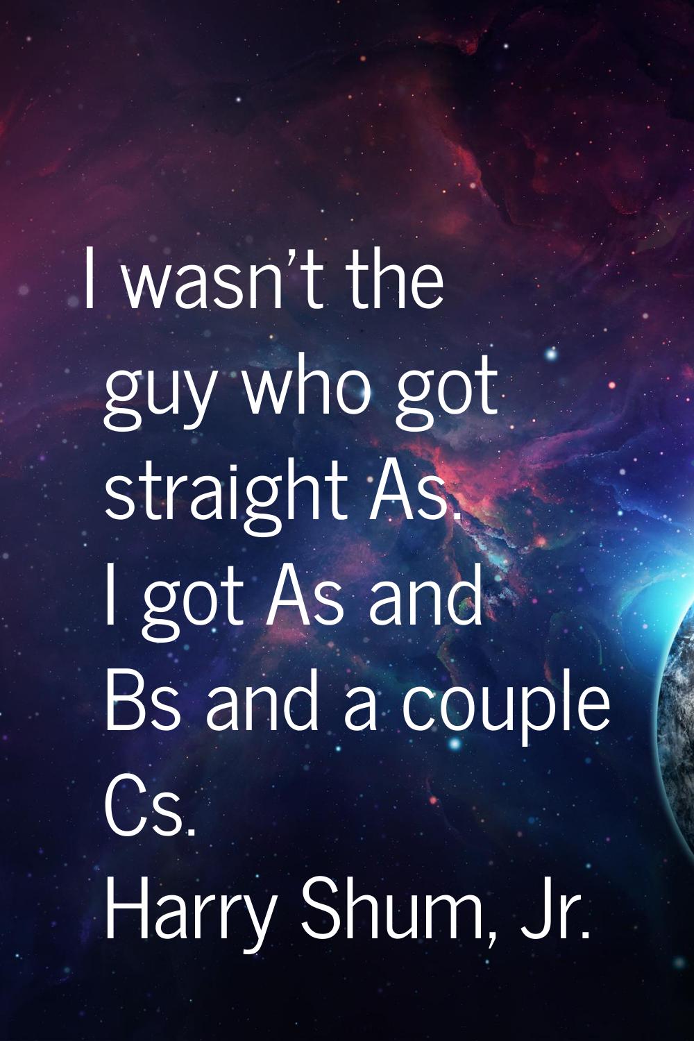 I wasn't the guy who got straight As. I got As and Bs and a couple Cs.