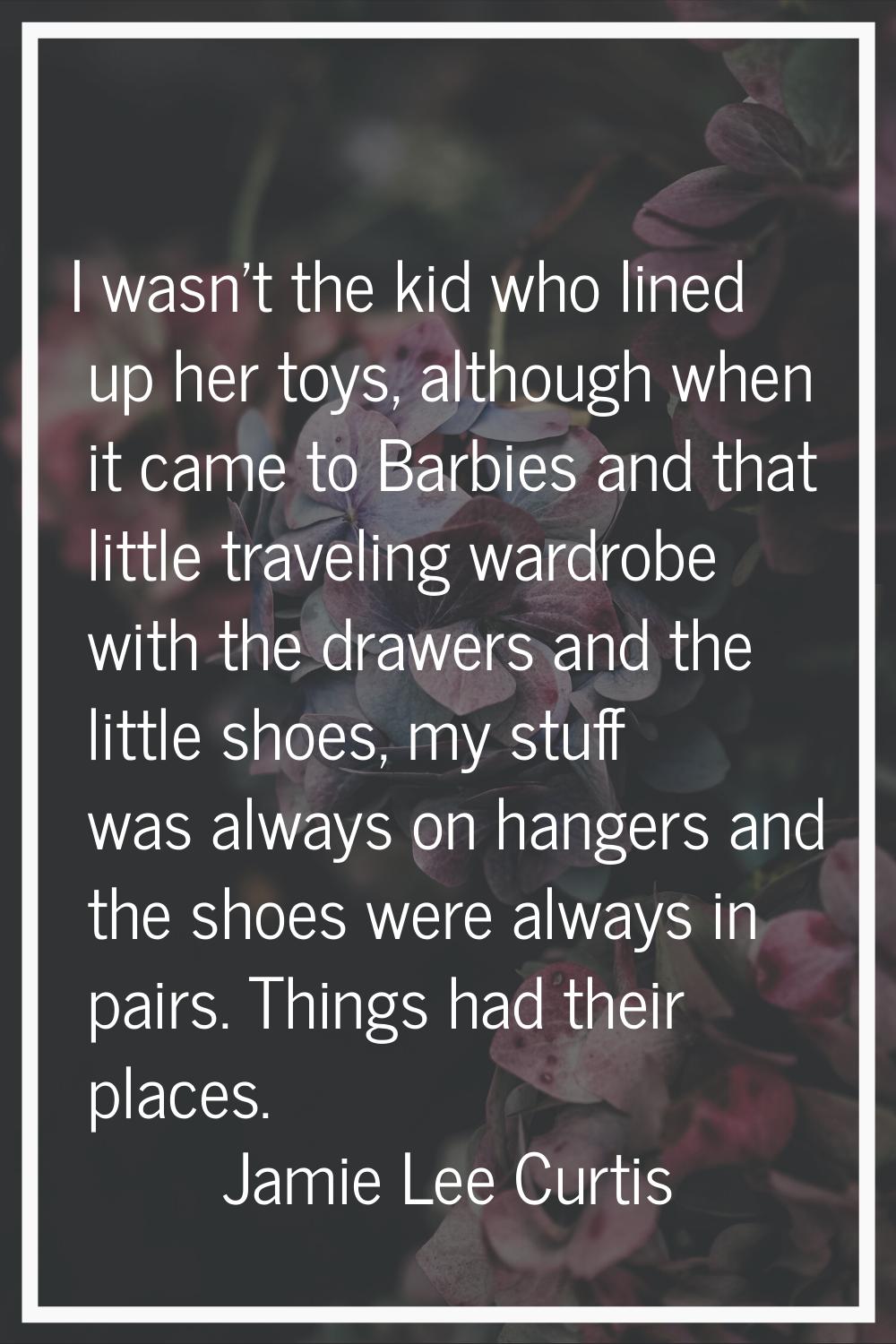 I wasn't the kid who lined up her toys, although when it came to Barbies and that little traveling 