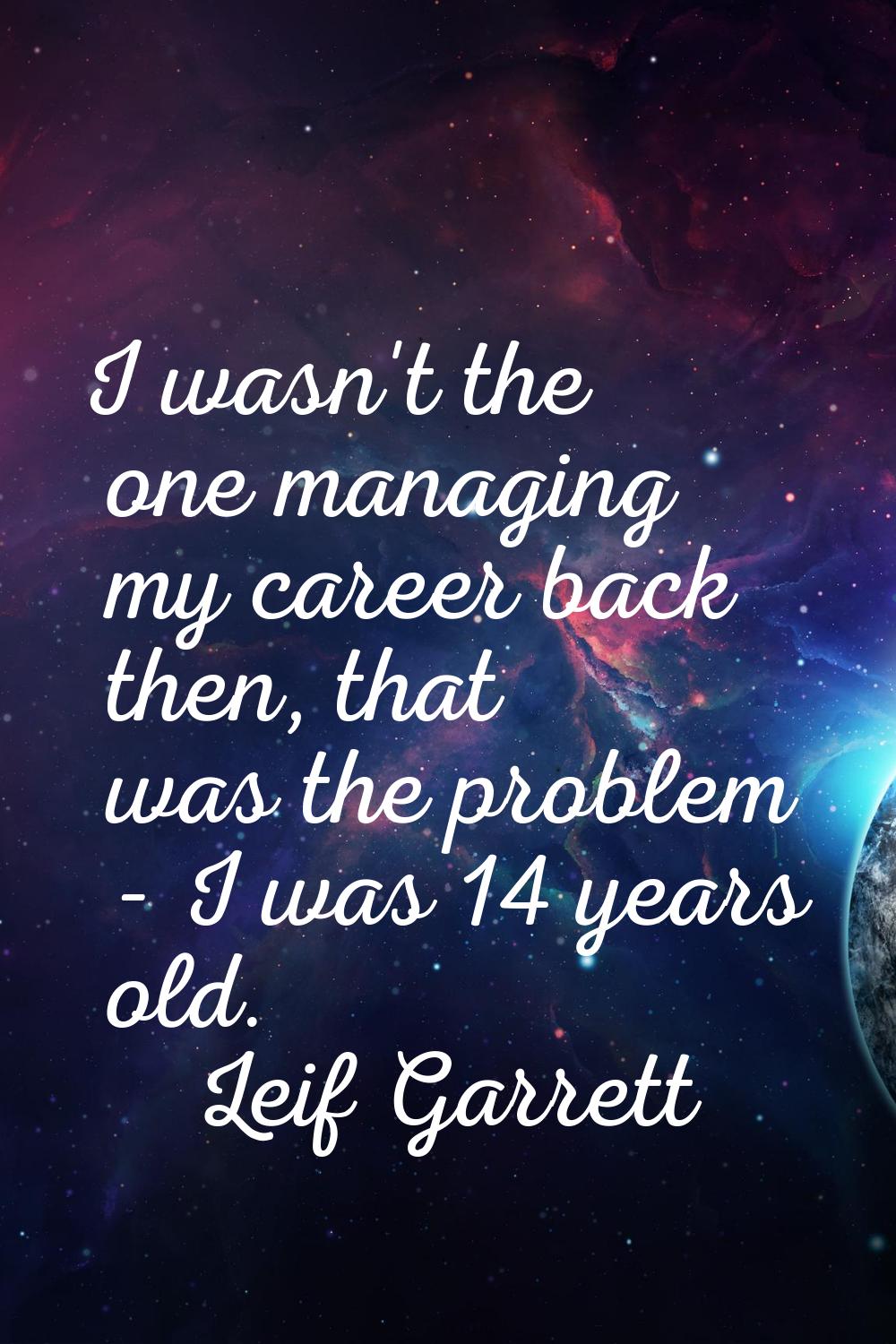 I wasn't the one managing my career back then, that was the problem - I was 14 years old.