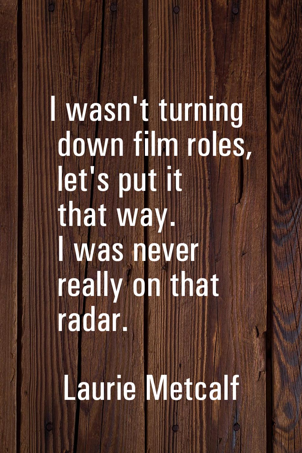 I wasn't turning down film roles, let's put it that way. I was never really on that radar.