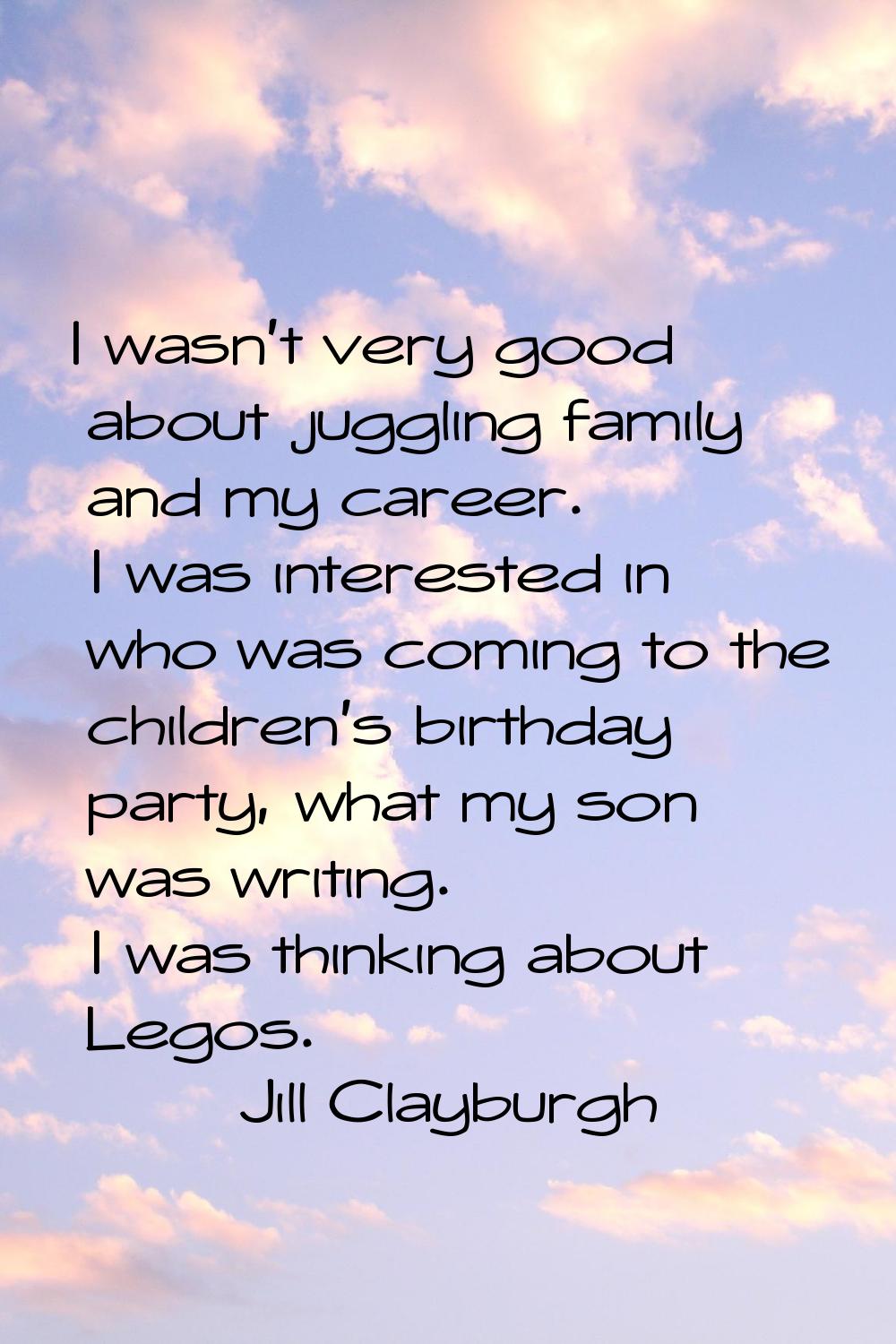 I wasn't very good about juggling family and my career. I was interested in who was coming to the c