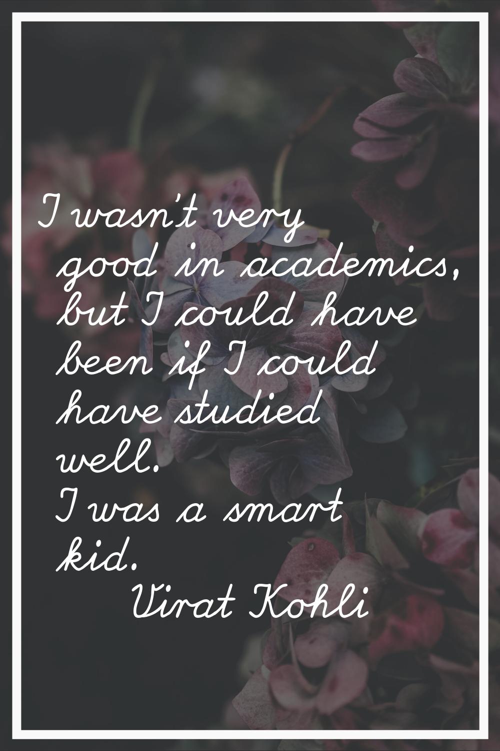 I wasn't very good in academics, but I could have been if I could have studied well. I was a smart 
