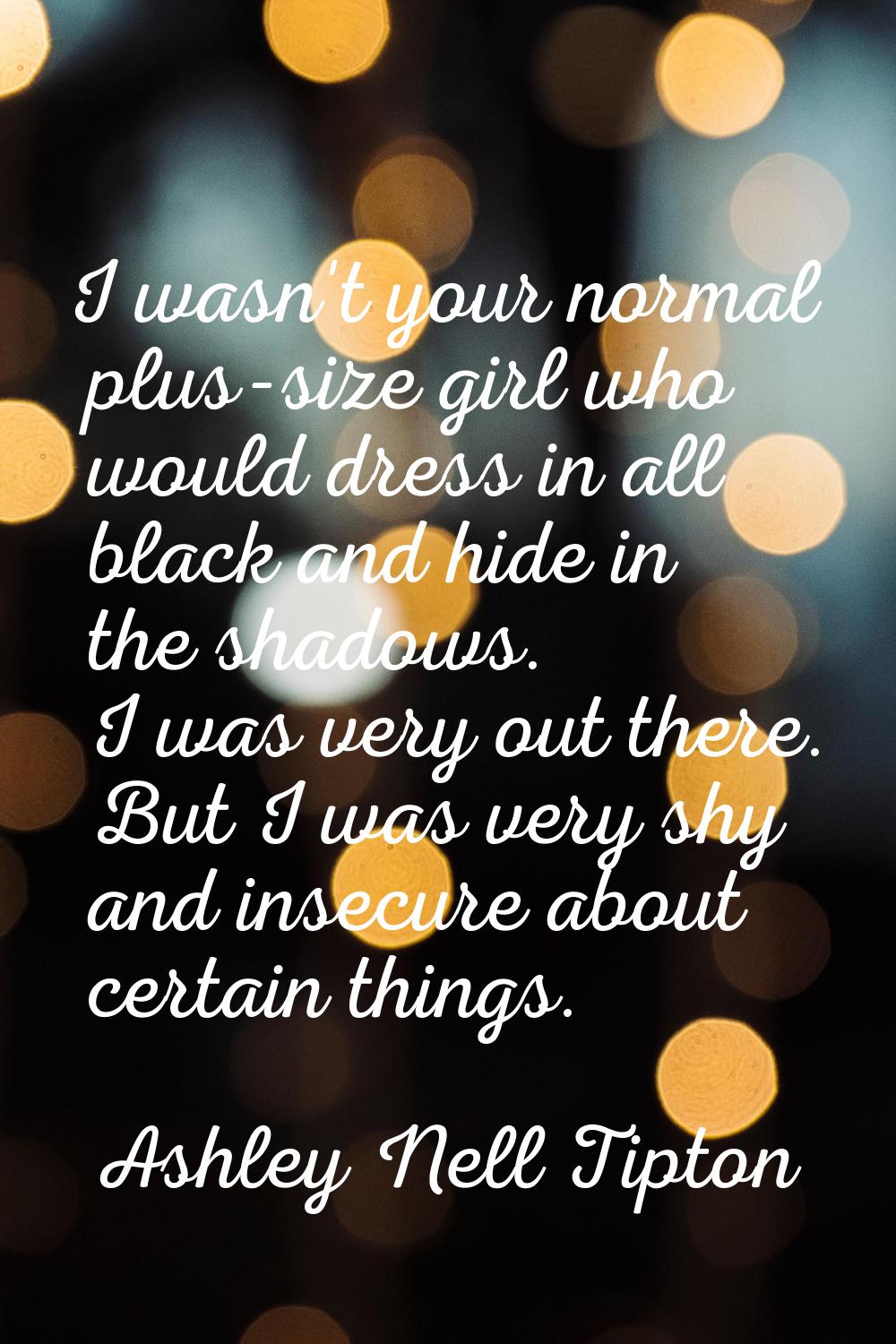 I wasn't your normal plus-size girl who would dress in all black and hide in the shadows. I was ver