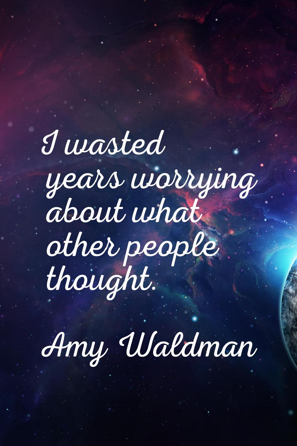 I wasted years worrying about what other people thought.