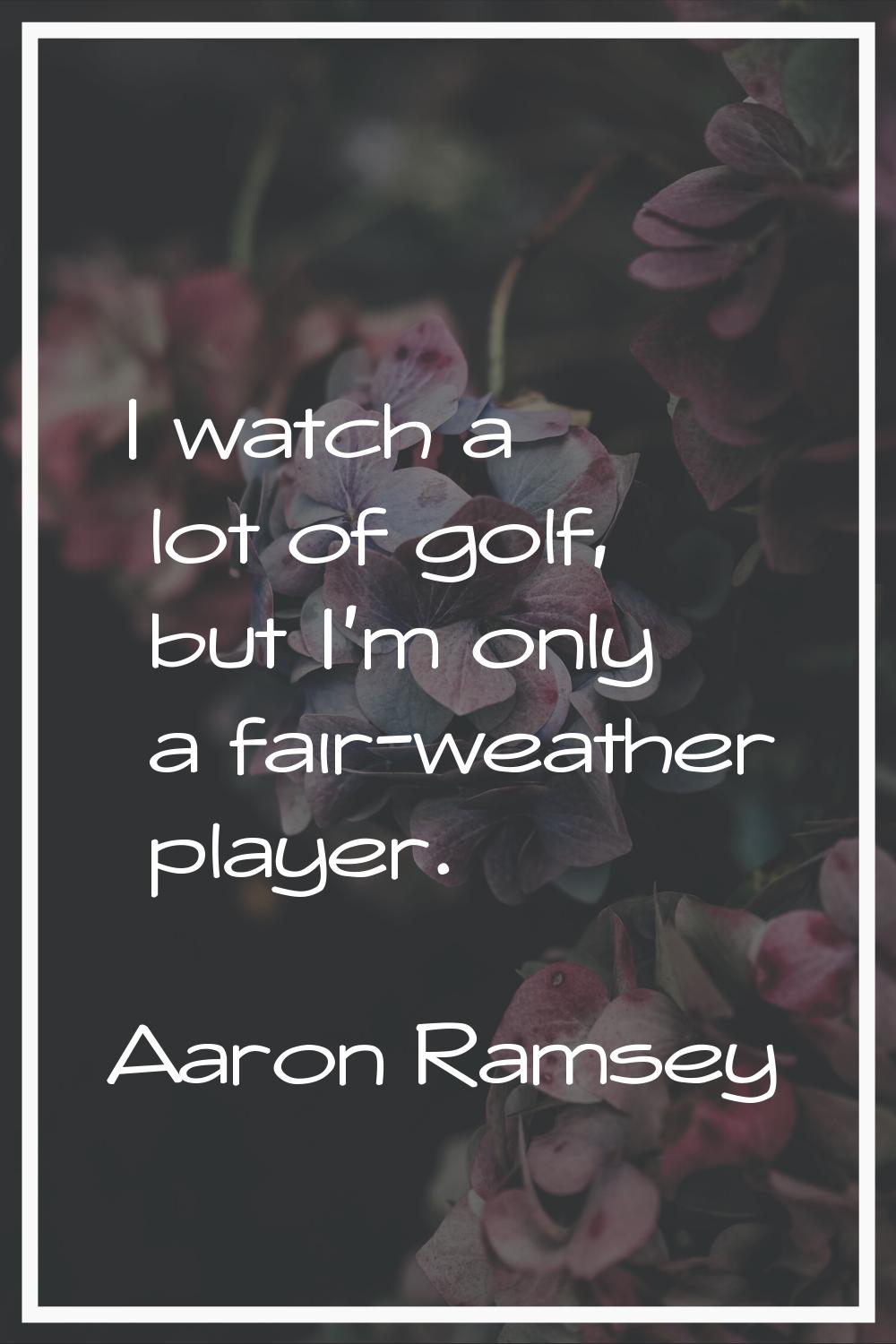 I watch a lot of golf, but I'm only a fair-weather player.