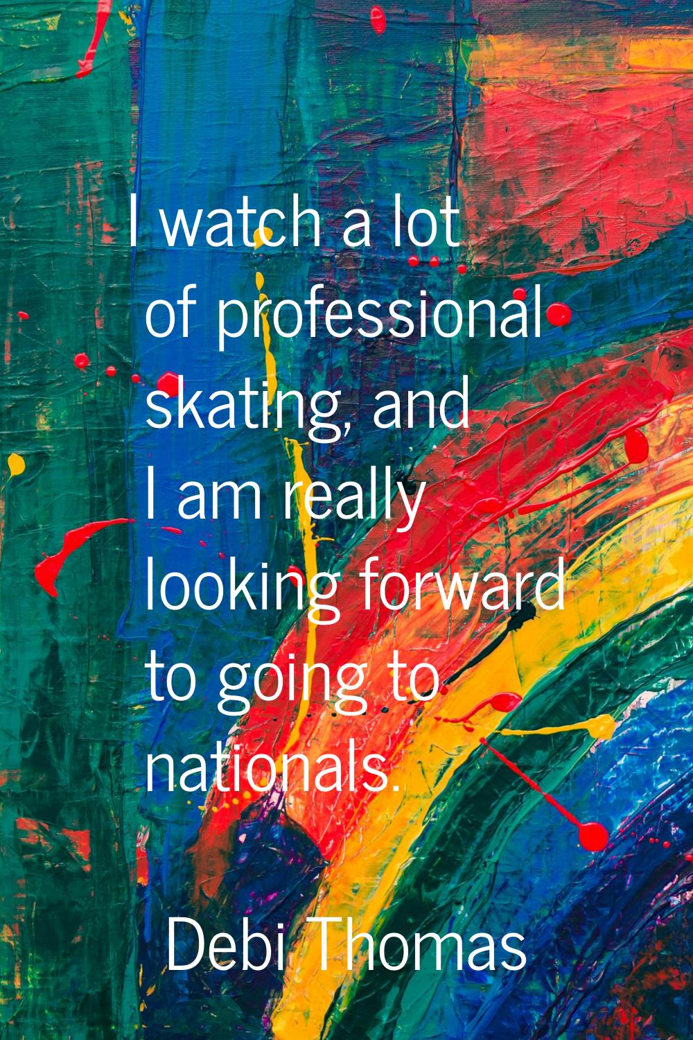 I watch a lot of professional skating, and I am really looking forward to going to nationals.