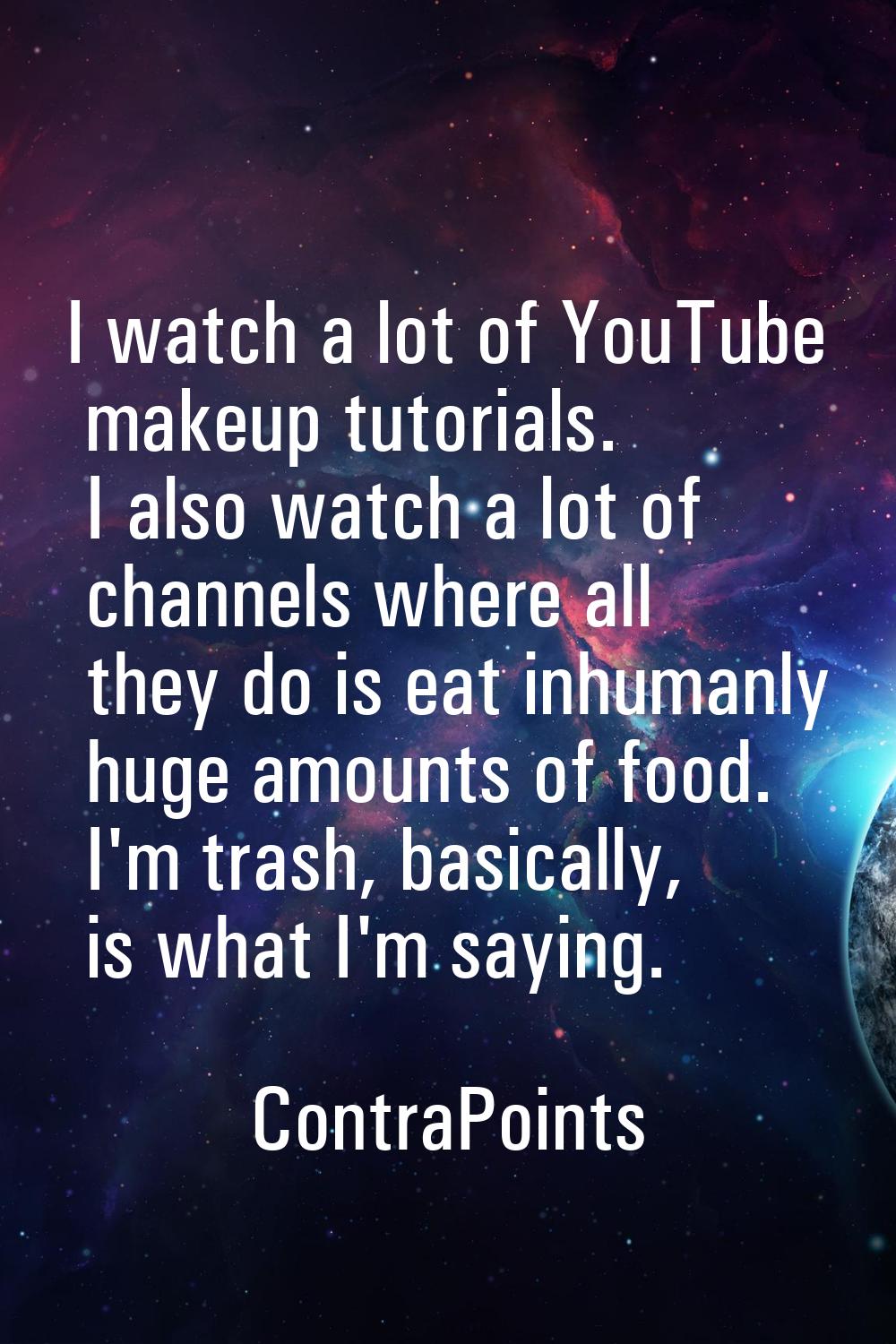 I watch a lot of YouTube makeup tutorials. I also watch a lot of channels where all they do is eat 