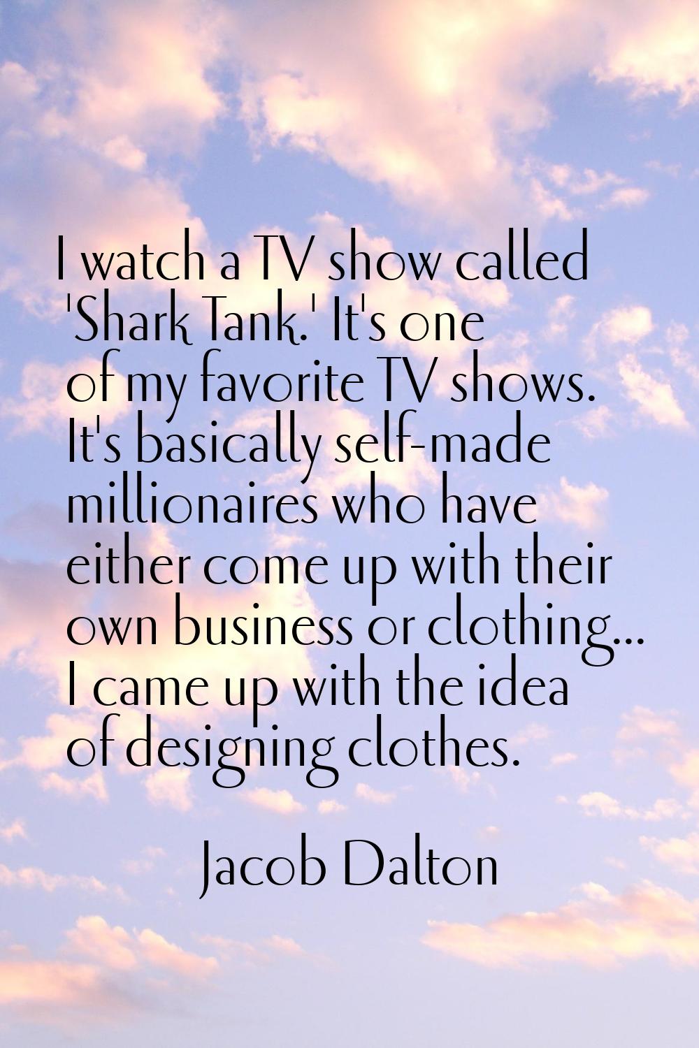 I watch a TV show called 'Shark Tank.' It's one of my favorite TV shows. It's basically self-made m