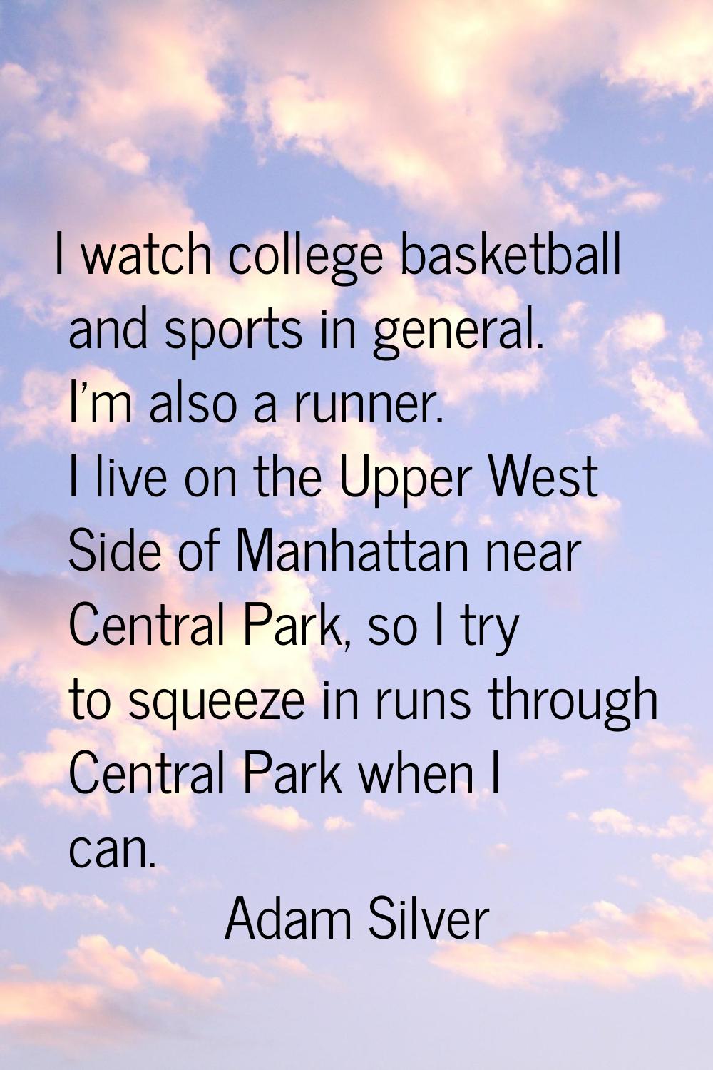 I watch college basketball and sports in general. I'm also a runner. I live on the Upper West Side 