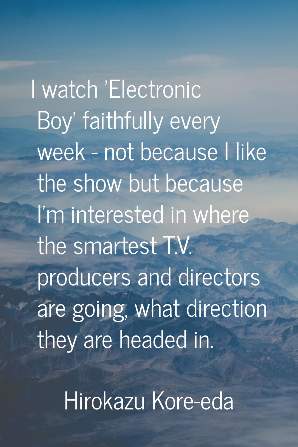 I watch 'Electronic Boy' faithfully every week - not because I like the show but because I'm intere