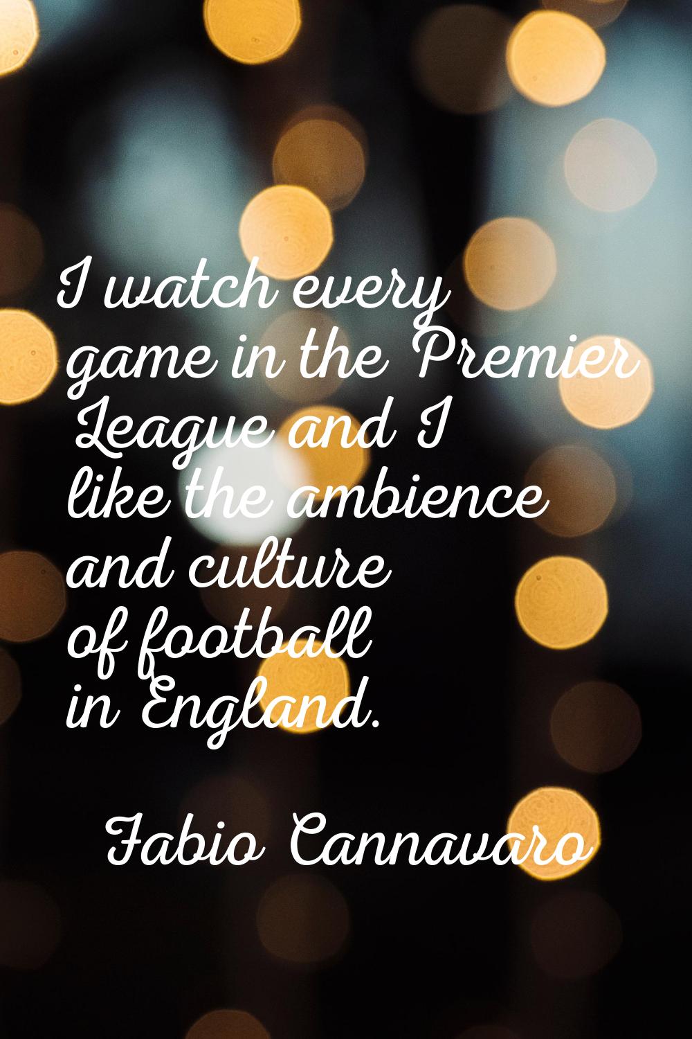 I watch every game in the Premier League and I like the ambience and culture of football in England
