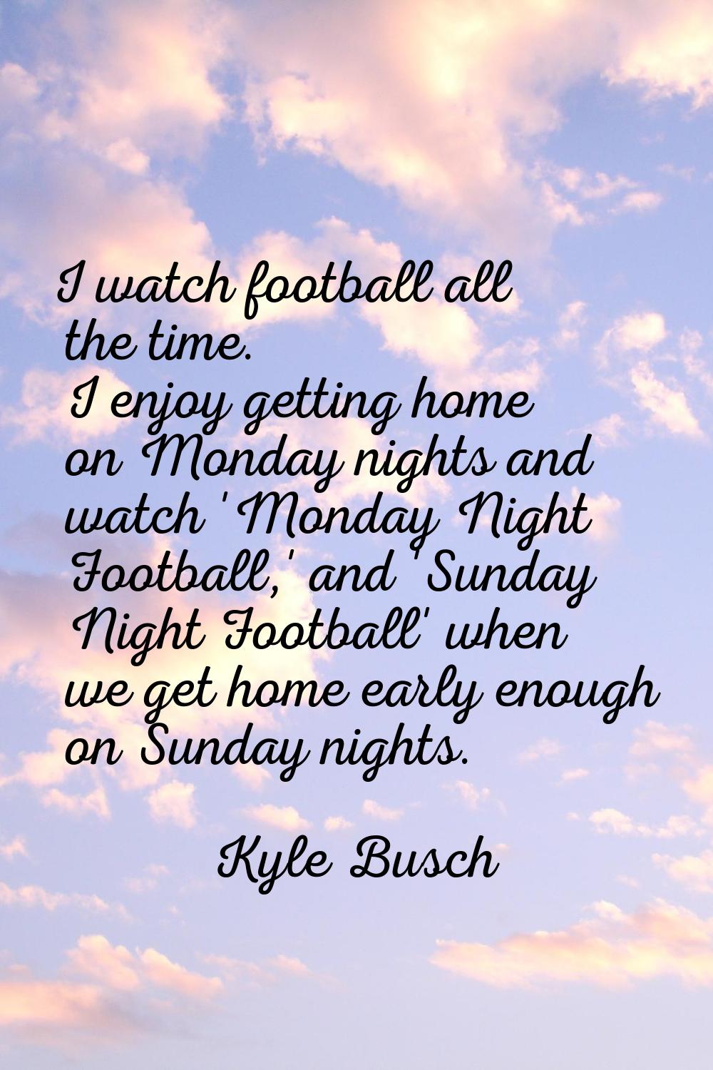 I watch football all the time. I enjoy getting home on Monday nights and watch 'Monday Night Footba