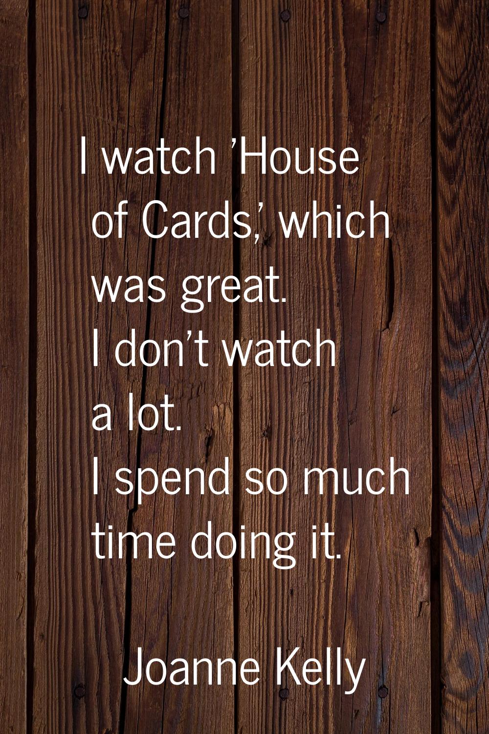 I watch 'House of Cards,' which was great. I don't watch a lot. I spend so much time doing it.