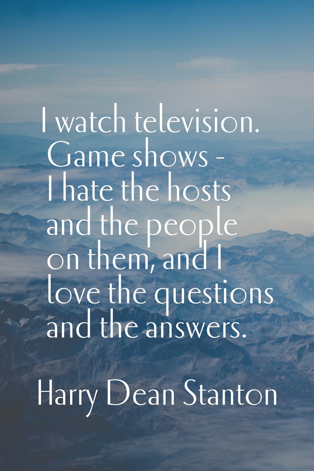 I watch television. Game shows - I hate the hosts and the people on them, and I love the questions 