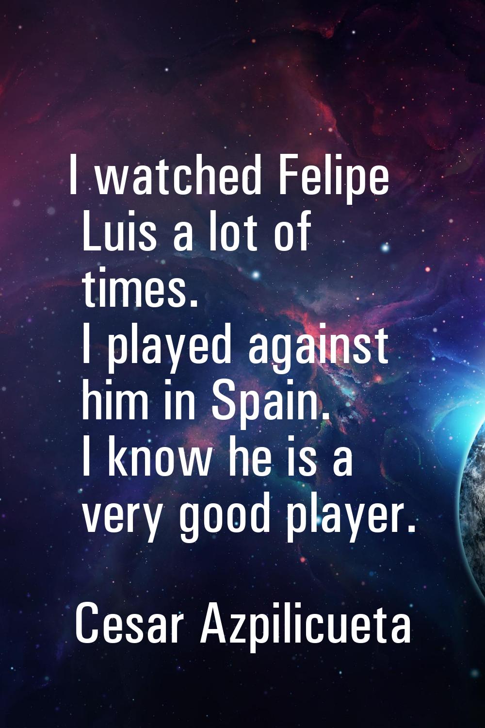 I watched Felipe Luis a lot of times. I played against him in Spain. I know he is a very good playe