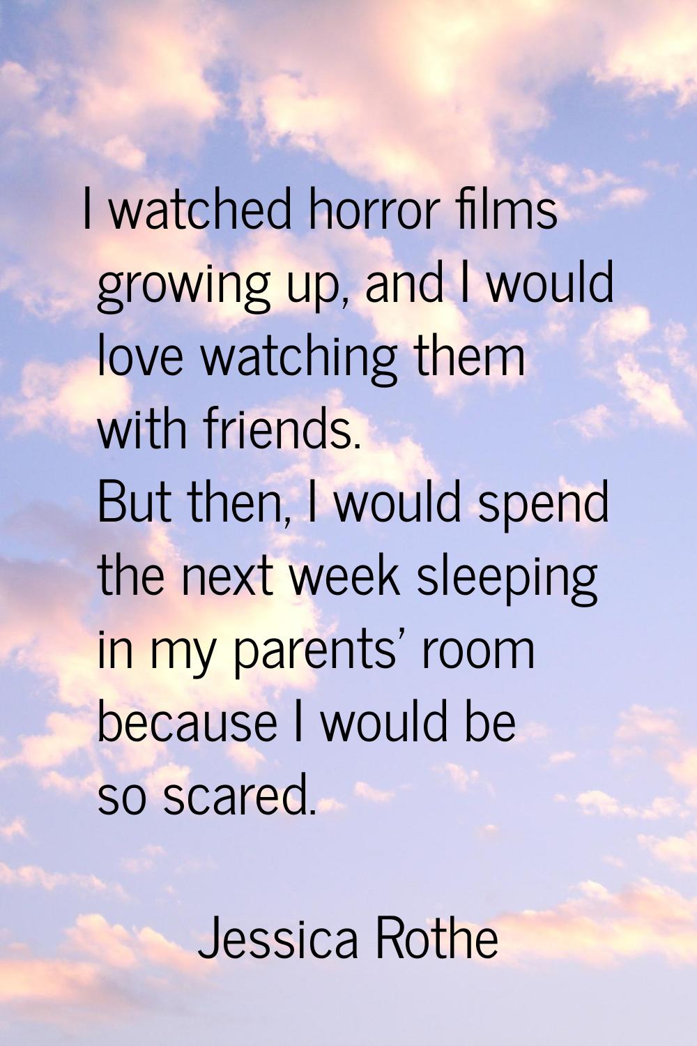 I watched horror films growing up, and I would love watching them with friends. But then, I would s