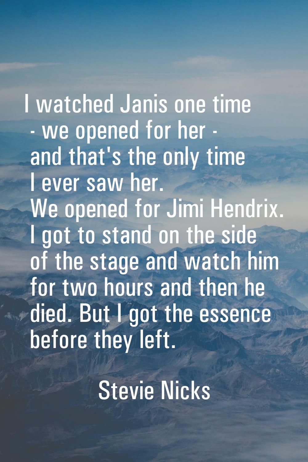I watched Janis one time - we opened for her - and that's the only time I ever saw her. We opened f