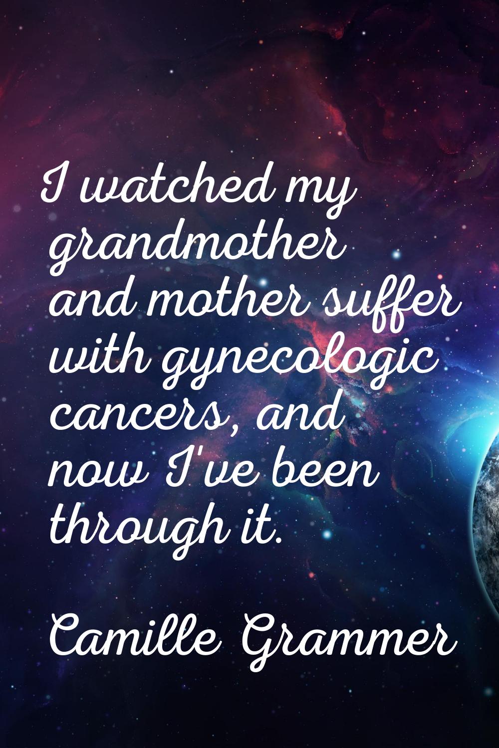 I watched my grandmother and mother suffer with gynecologic cancers, and now I've been through it.
