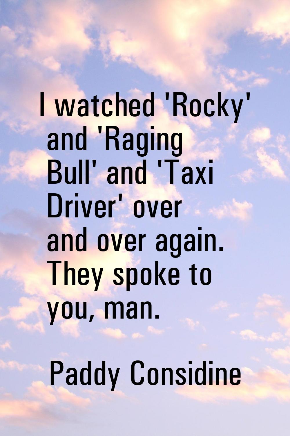 I watched 'Rocky' and 'Raging Bull' and 'Taxi Driver' over and over again. They spoke to you, man.