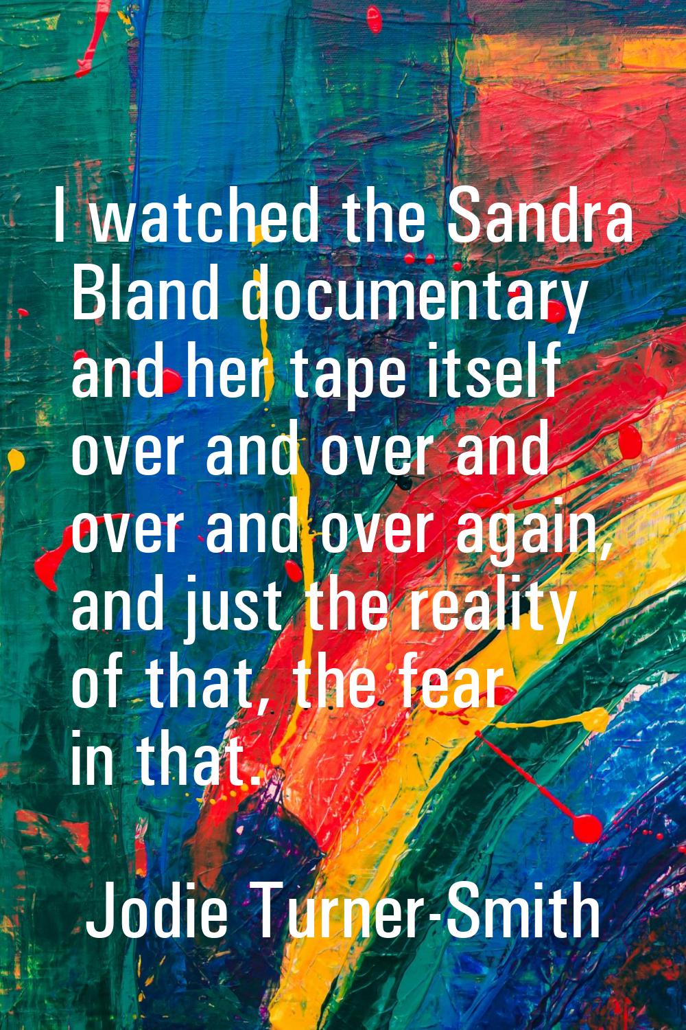 I watched the Sandra Bland documentary and her tape itself over and over and over and over again, a