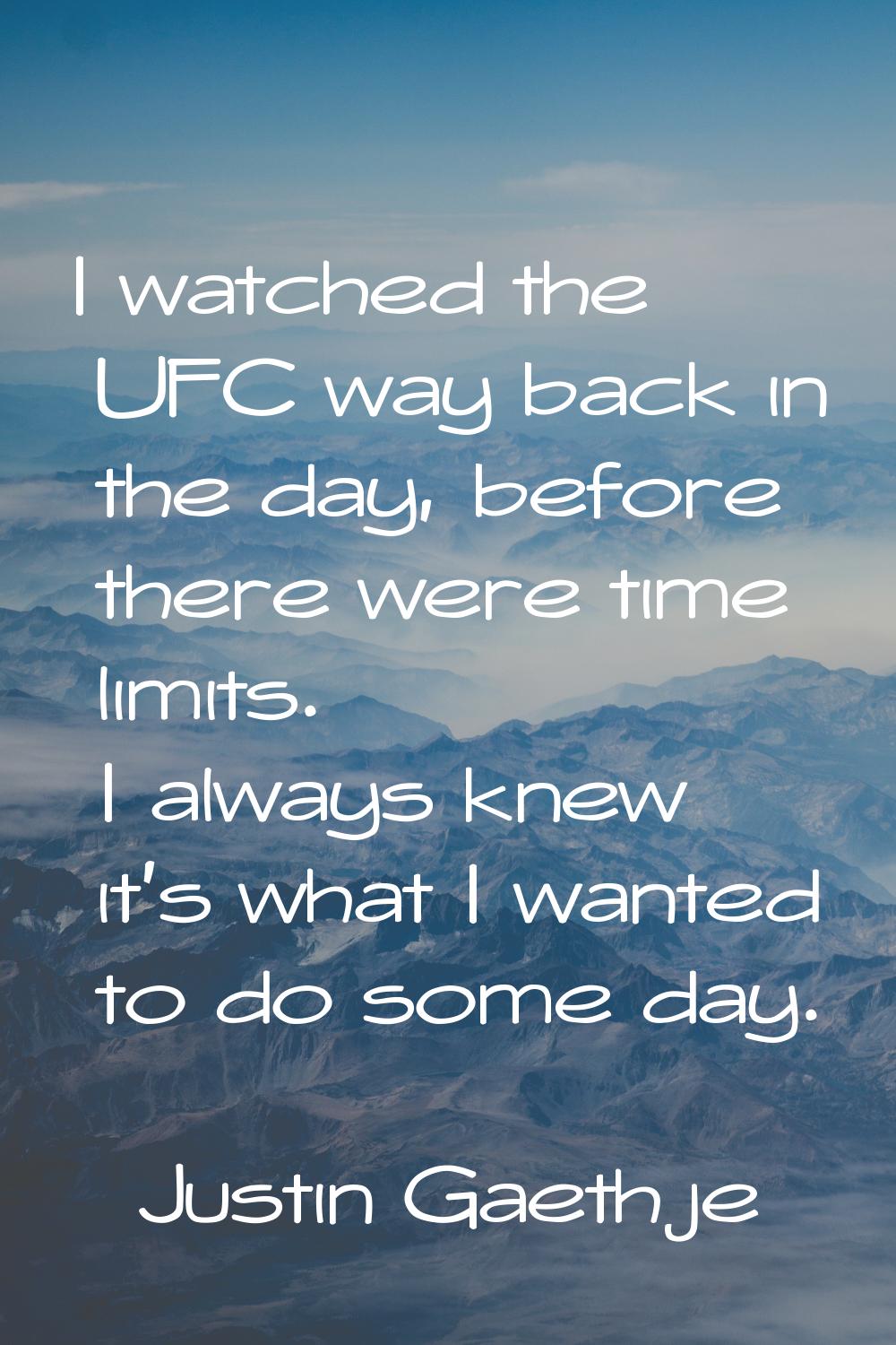 I watched the UFC way back in the day, before there were time limits. I always knew it's what I wan