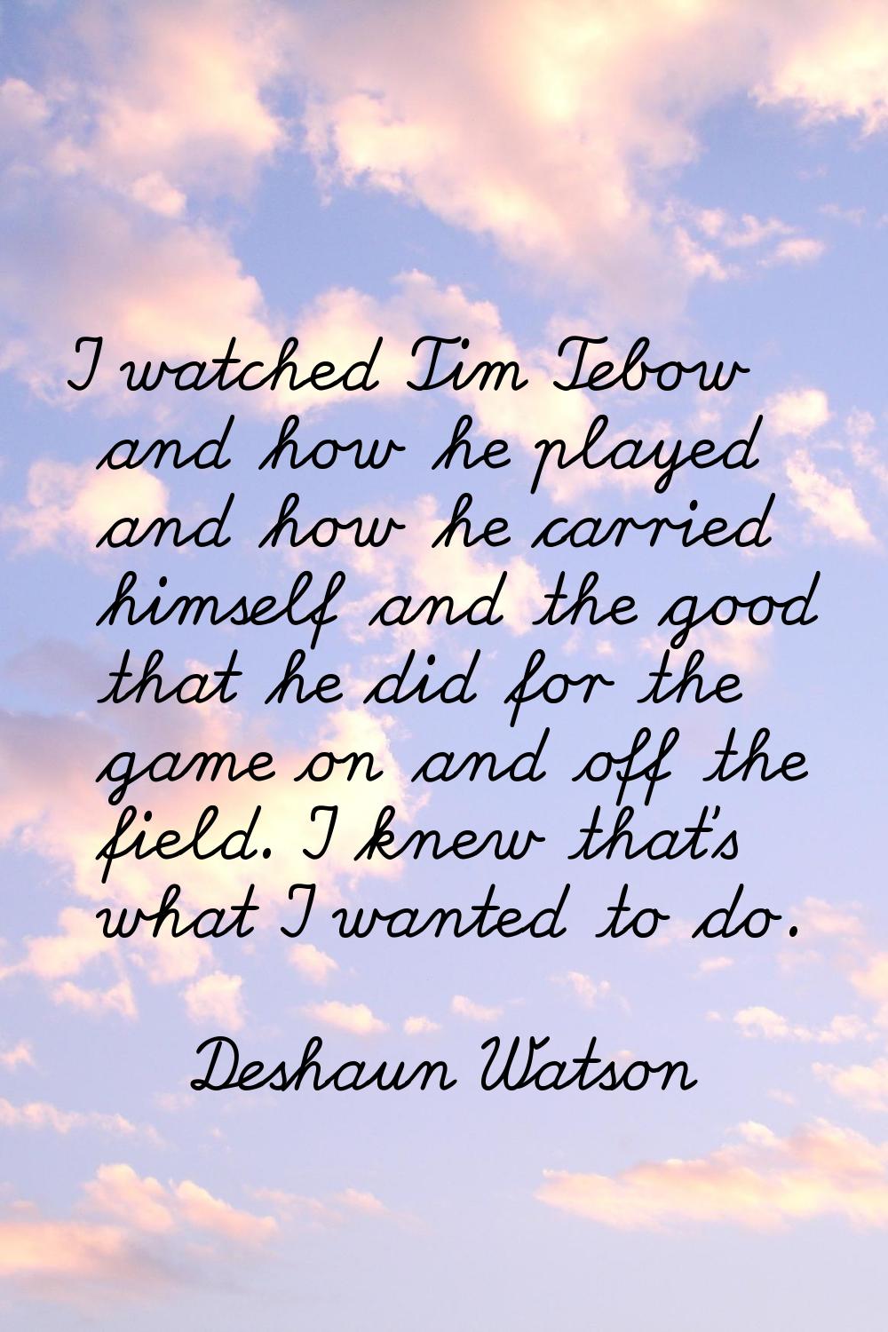 I watched Tim Tebow and how he played and how he carried himself and the good that he did for the g