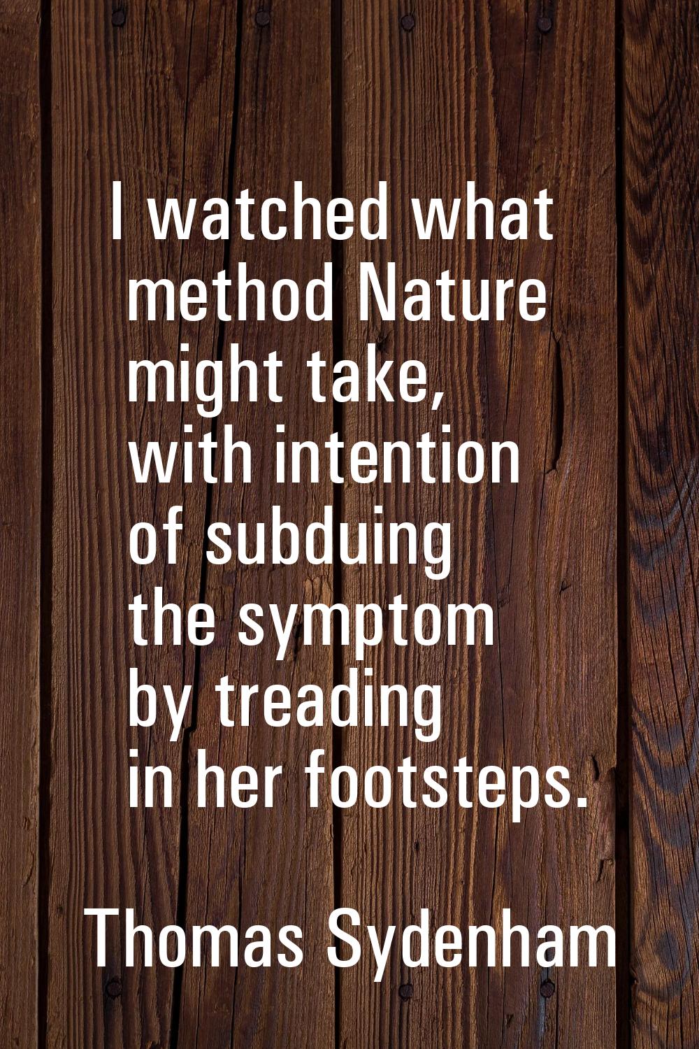 I watched what method Nature might take, with intention of subduing the symptom by treading in her 
