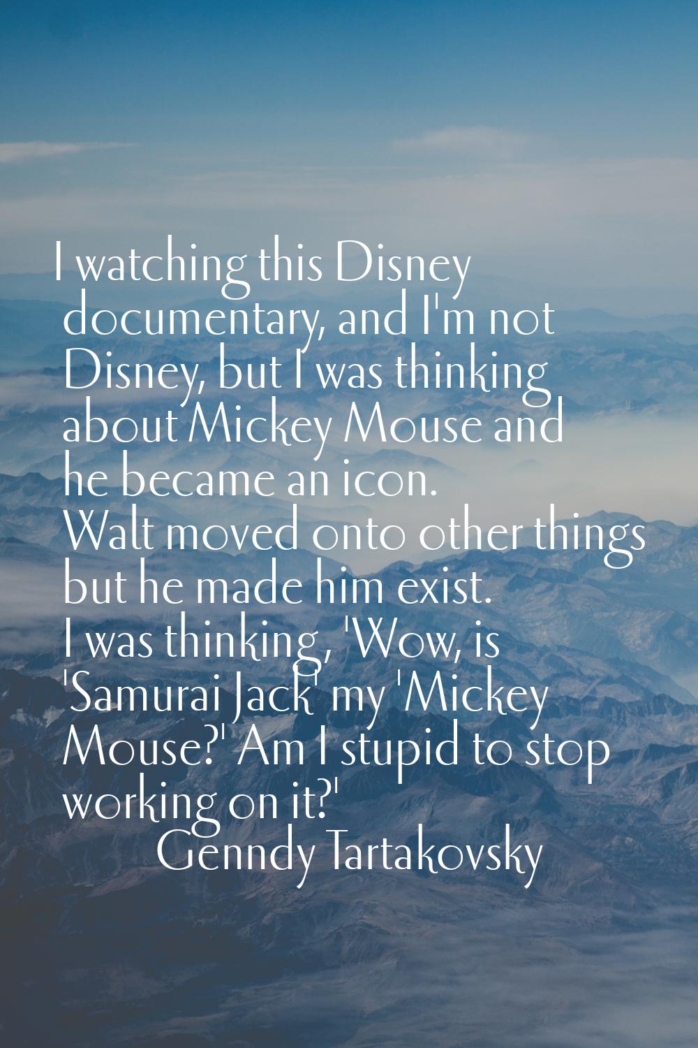 I watching this Disney documentary, and I'm not Disney, but I was thinking about Mickey Mouse and h