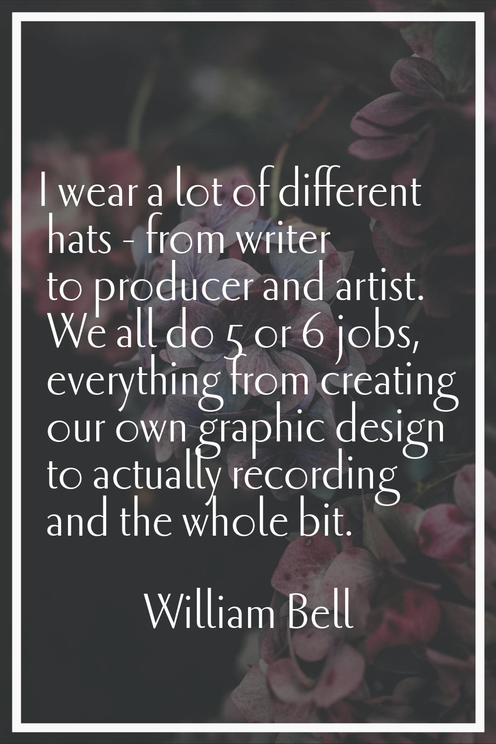 I wear a lot of different hats - from writer to producer and artist. We all do 5 or 6 jobs, everyth