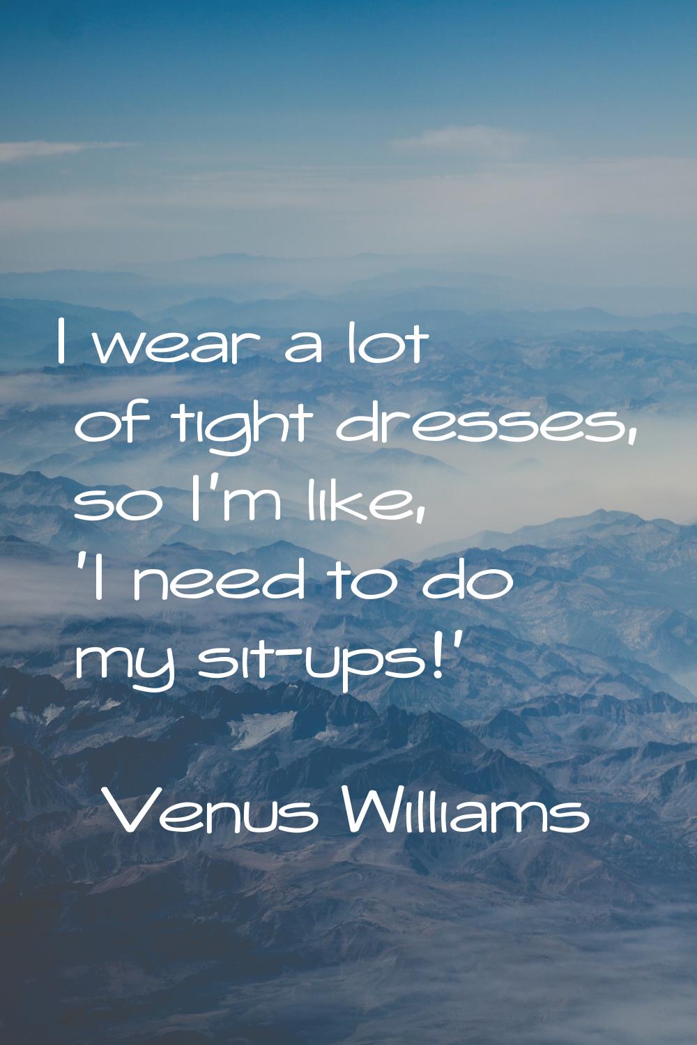 I wear a lot of tight dresses, so I'm like, 'I need to do my sit-ups!'