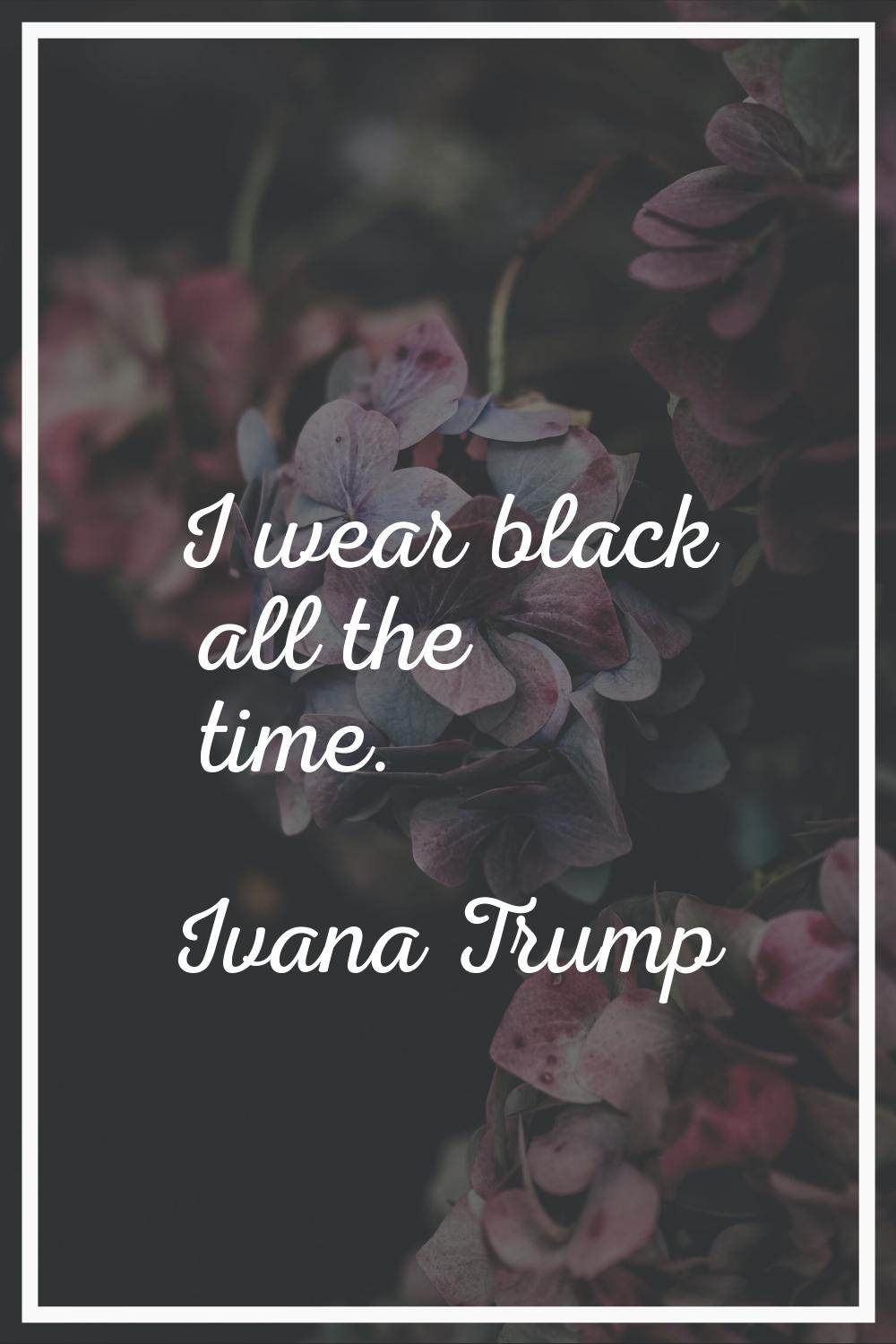 I wear black all the time.