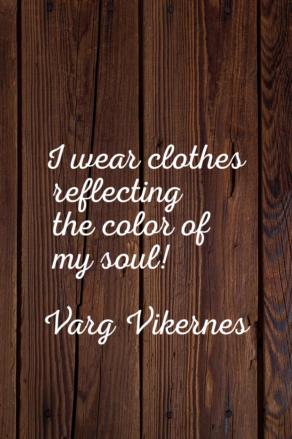 I wear clothes reflecting the color of my soul!