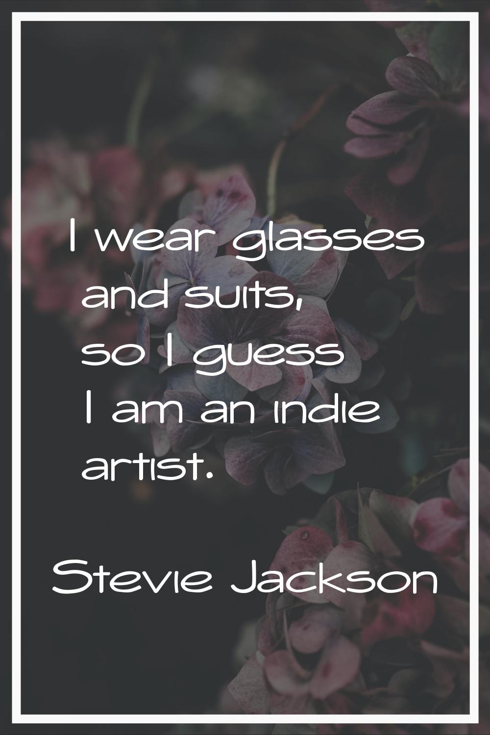 I wear glasses and suits, so I guess I am an indie artist.