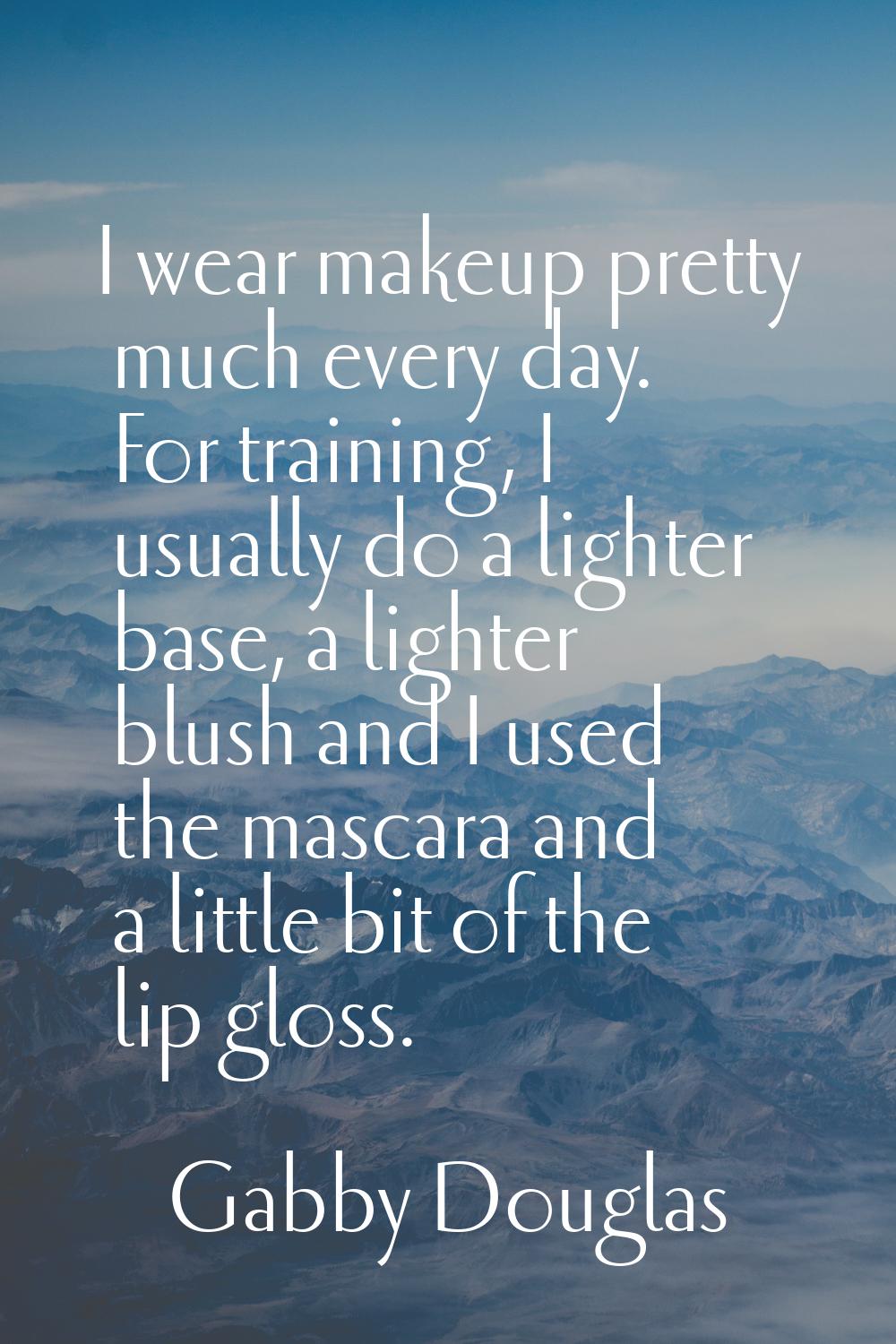 I wear makeup pretty much every day. For training, I usually do a lighter base, a lighter blush and