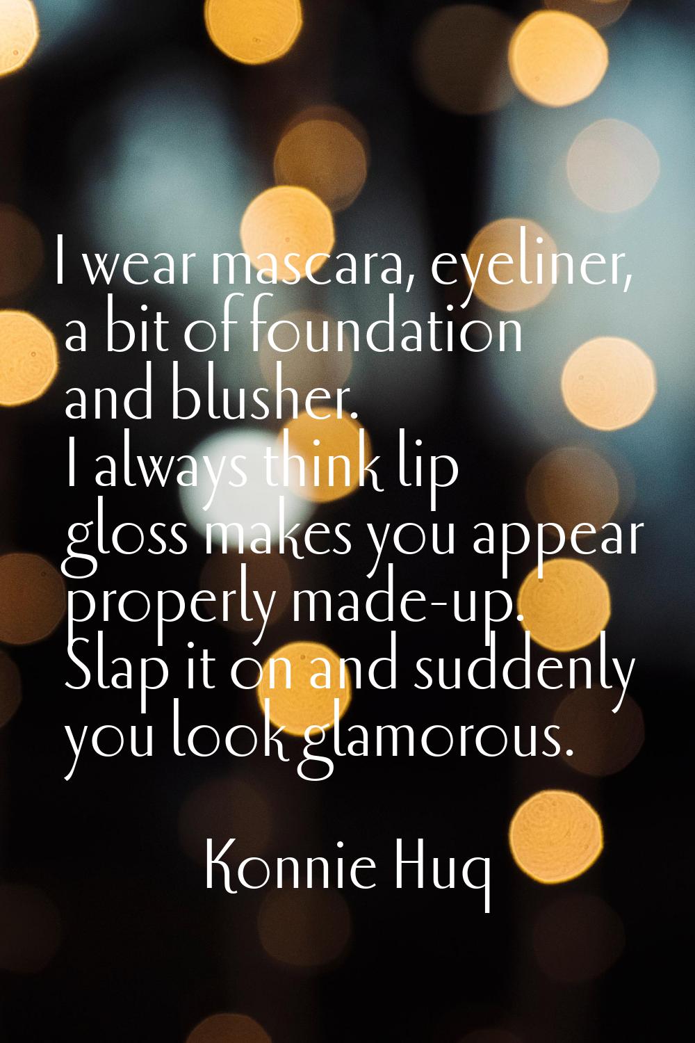 I wear mascara, eyeliner, a bit of foundation and blusher. I always think lip gloss makes you appea