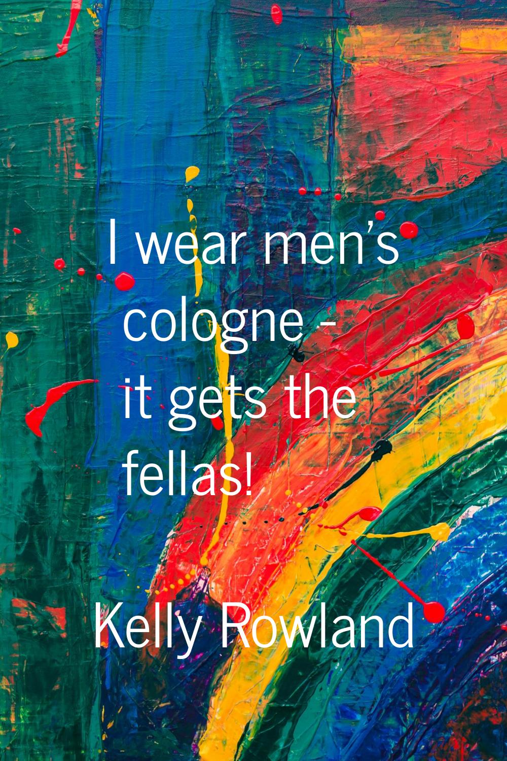 I wear men's cologne - it gets the fellas!